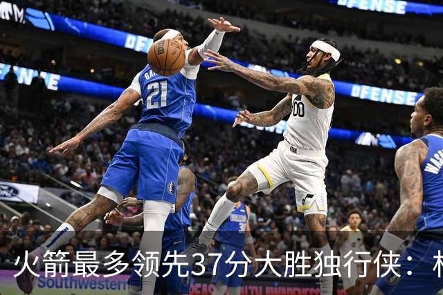 火箭最多领先37分大胜独行侠：杜兰特30+6弗拉格32分 欧文复出15分